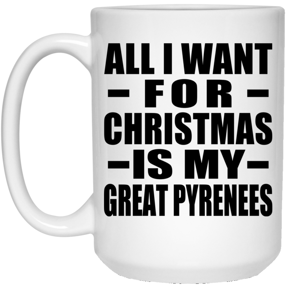All I Want For Christmas Is My Great Pyrenees - 15 Oz Coffee Mug