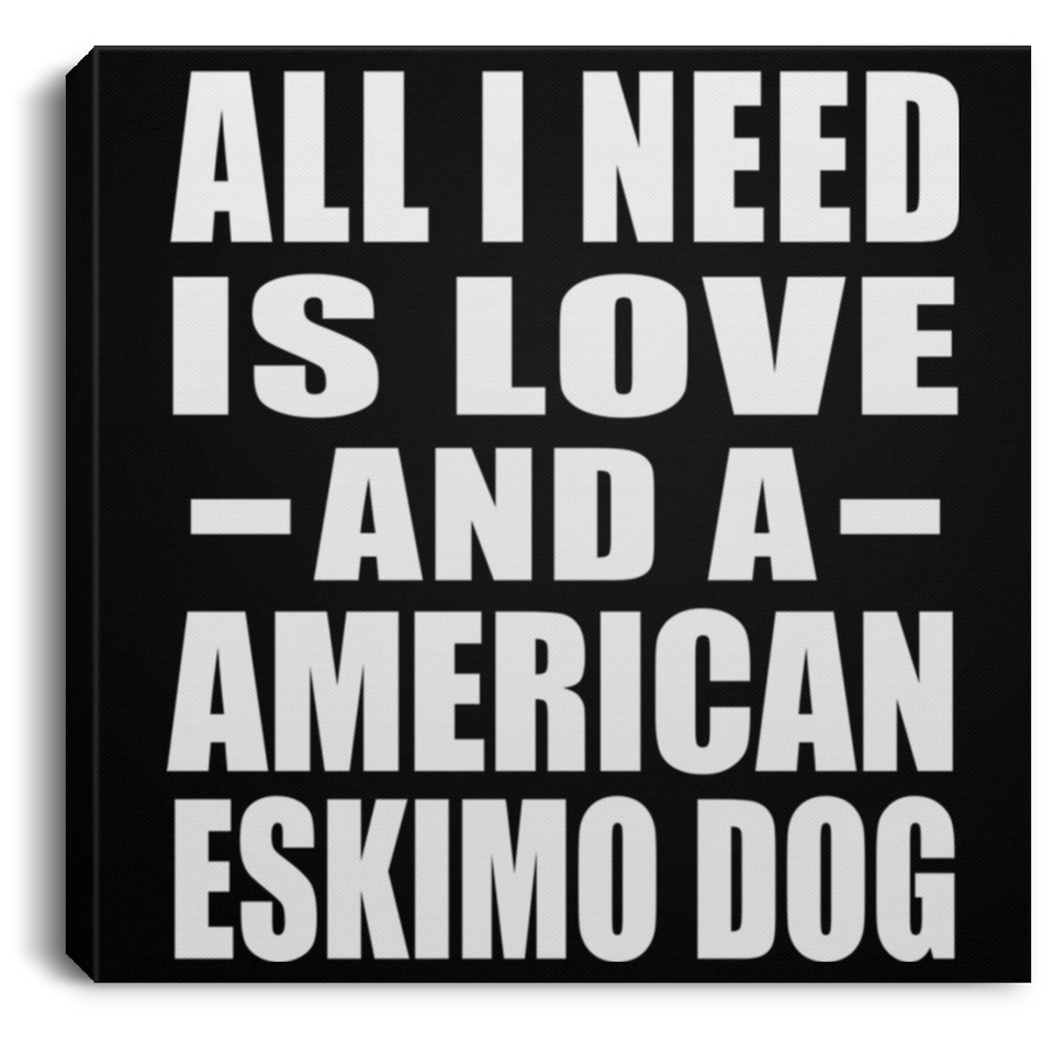 All I Need Is Love And A American Eskimo Dog - Canvas Square
