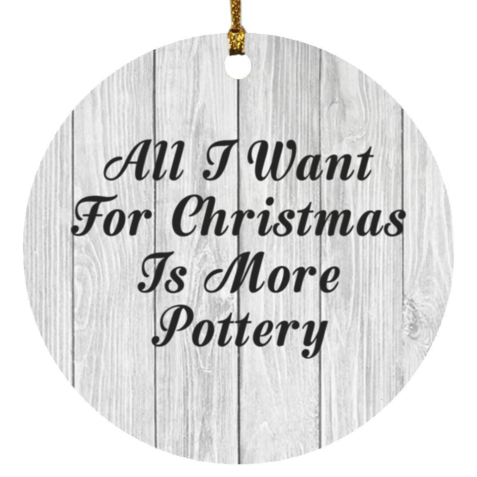 All I Want For Christmas Is More Pottery - Circle Ornament F