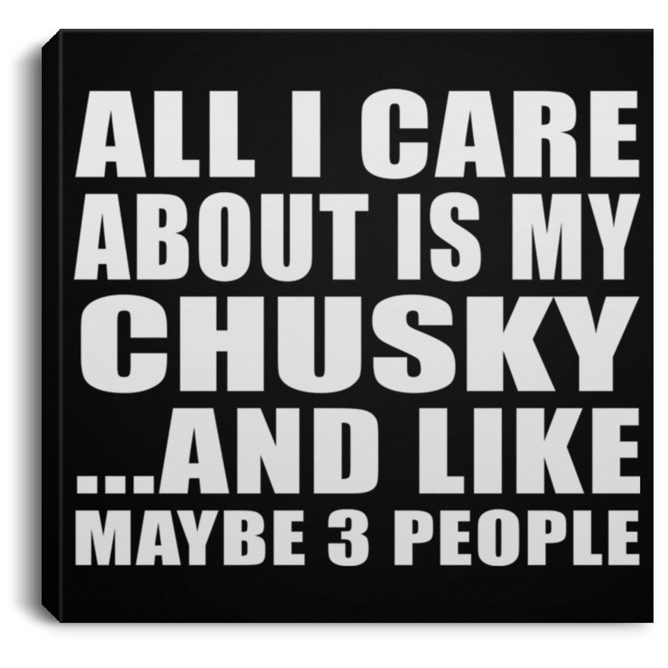 All I Care About Is My Chusky - Canvas Square