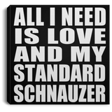 All I Need Is Love And My Standard Schnauzer - Canvas Square