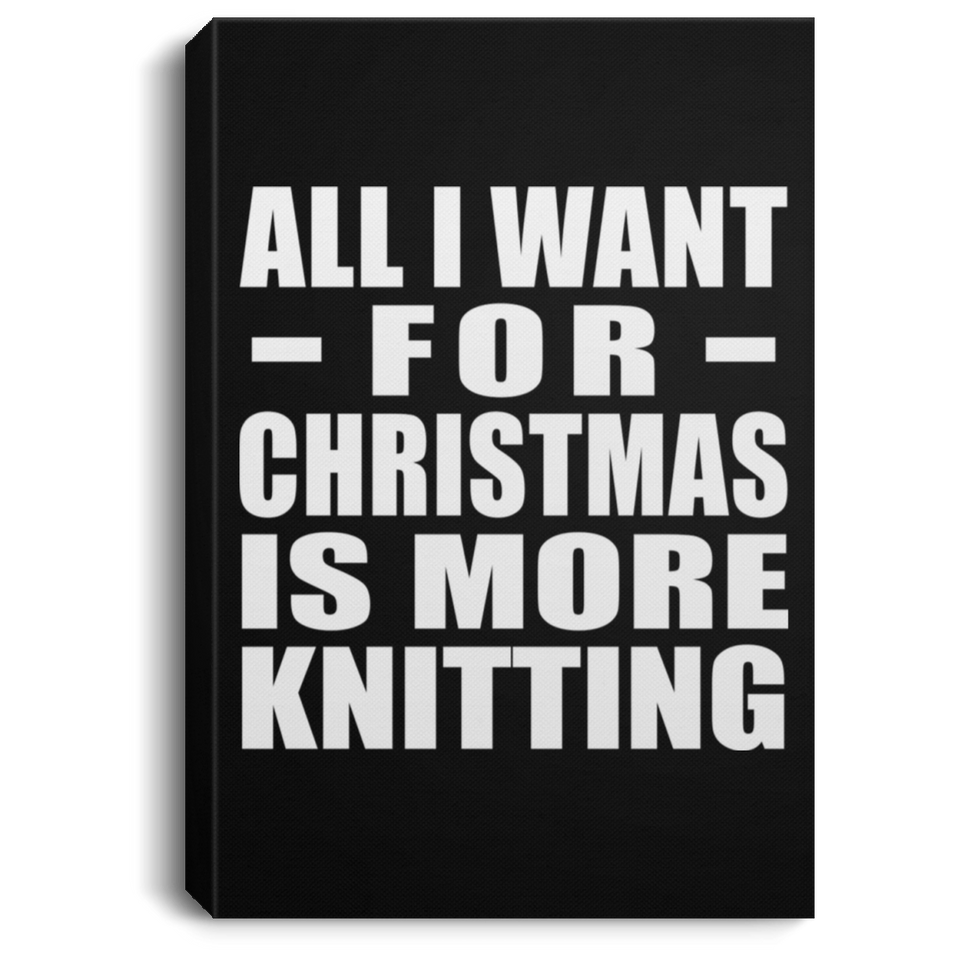 All I Want For Christmas Is More Knitting - Canvas Portrait
