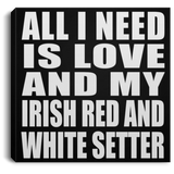 All I Need Is Love And My Irish Red And White Setter - Canvas Square