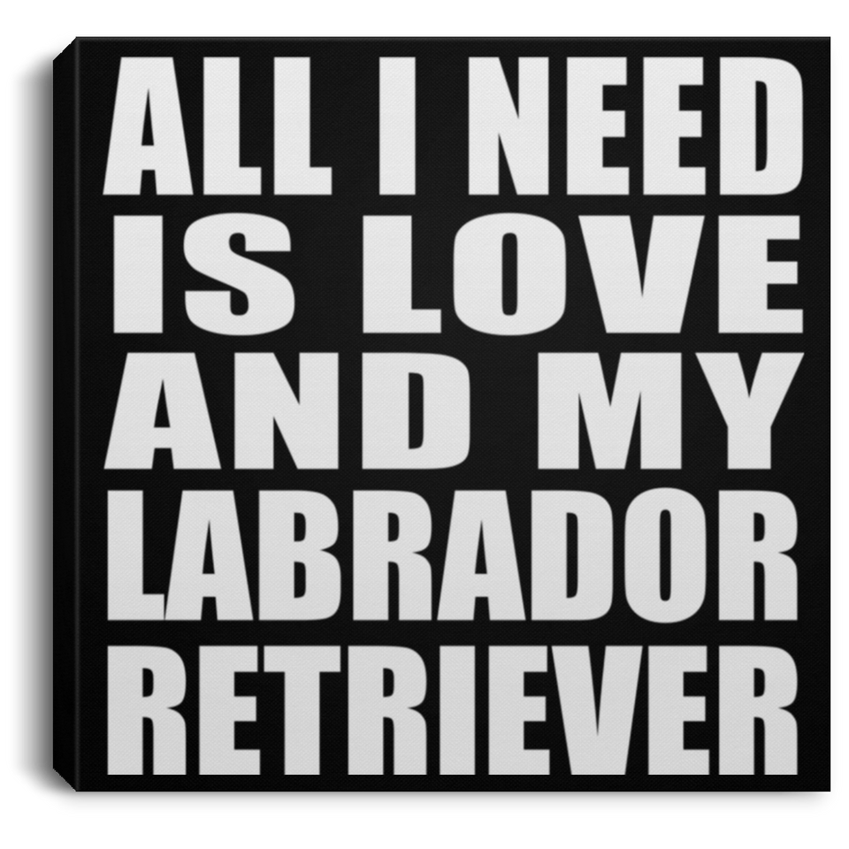All I Need Is Love And My Labrador Retriever - Canvas Square
