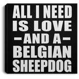 All I Need Is Love And A Belgian Sheepdog - Canvas Square