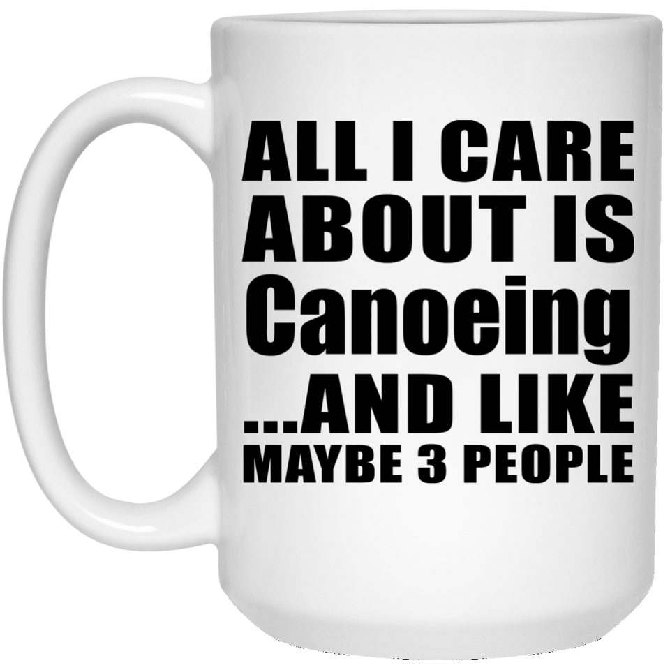 All I Care About Is Canoeing - 15 Oz Coffee Mug