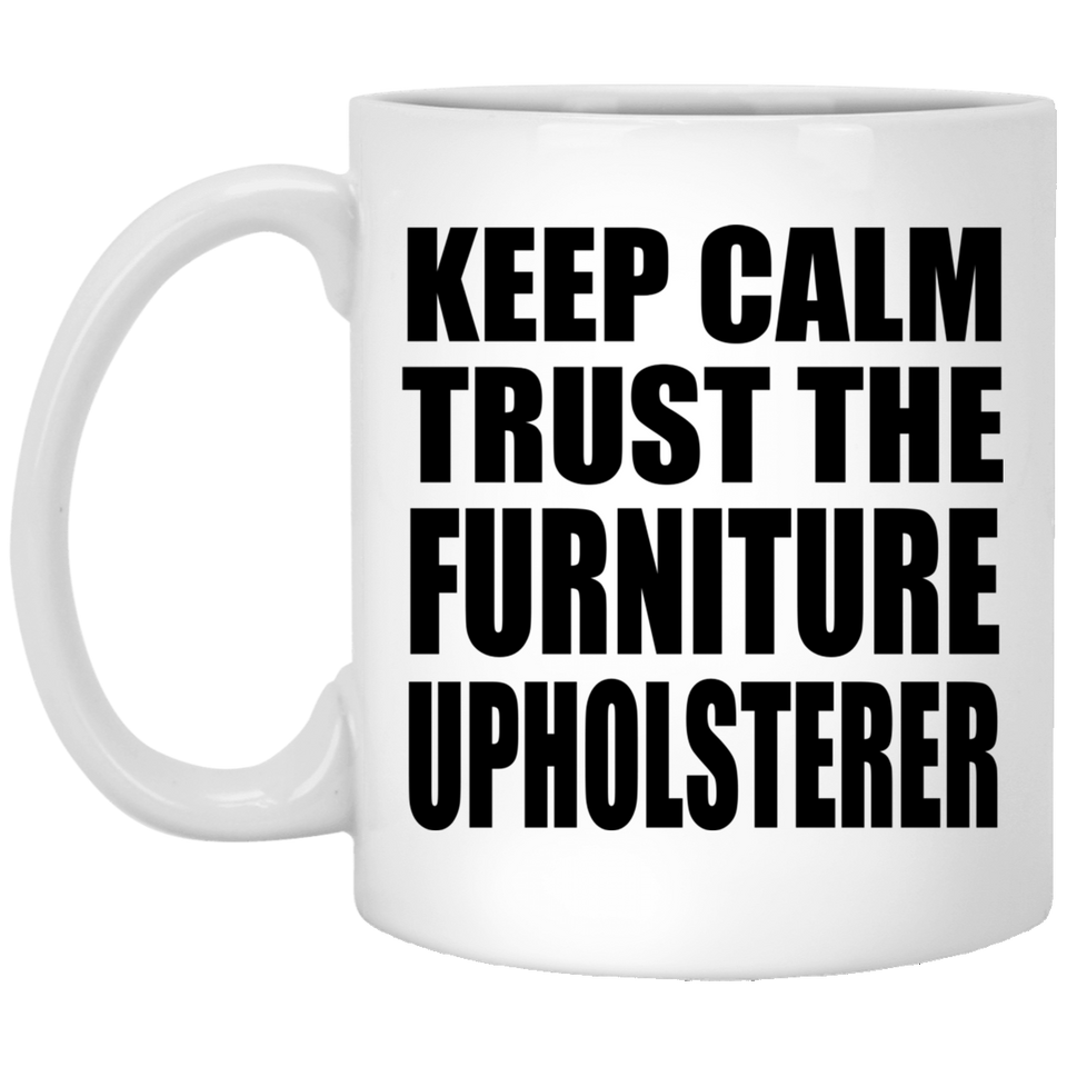 Keep Calm and Trust The Furniture Upholsterer - 11oz Coffee Mug