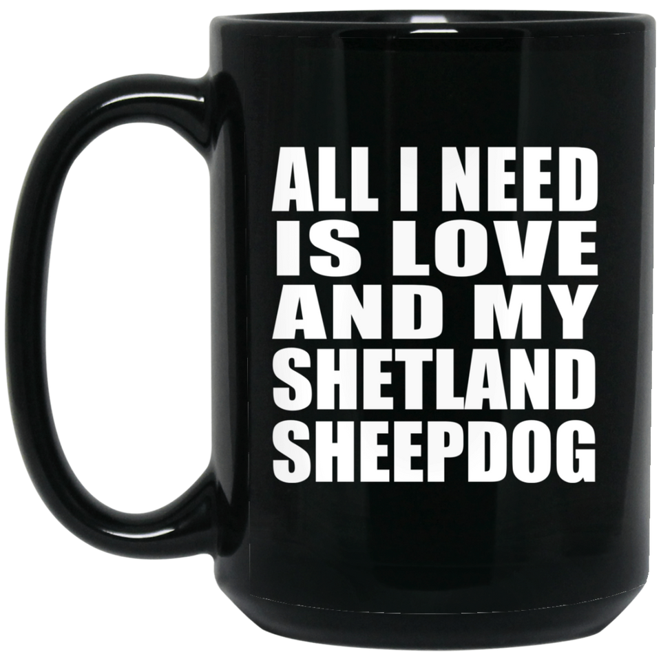 All I Need Is Love And My Shetland Sheepdog - 15 Oz Coffee Mug Black