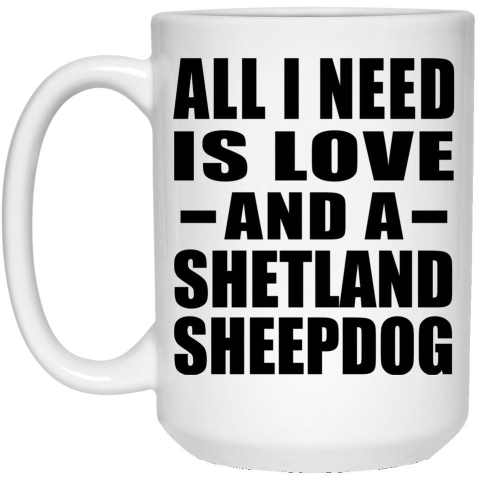 All I Need Is Love And A Shetland Sheepdog - 15 Oz Coffee Mug