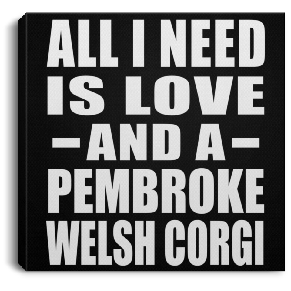 All I Need Is Love And A Pembroke Welsh Corgi - Canvas Square