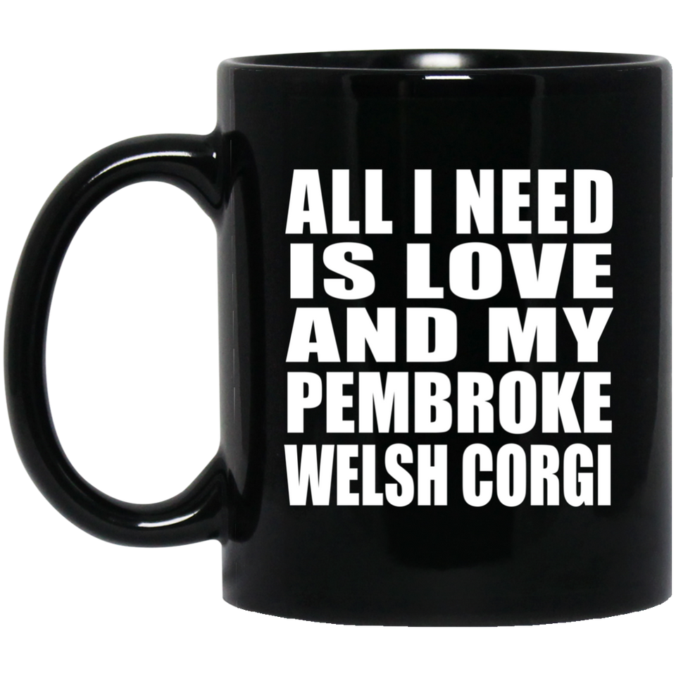 All I Need Is Love And My Pembroke Welsh Corgi - 11 Oz Coffee Mug Black
