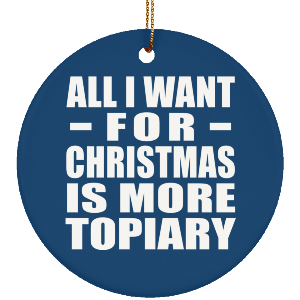 All I Want For Christmas Is More Topiary - Circle Ornament