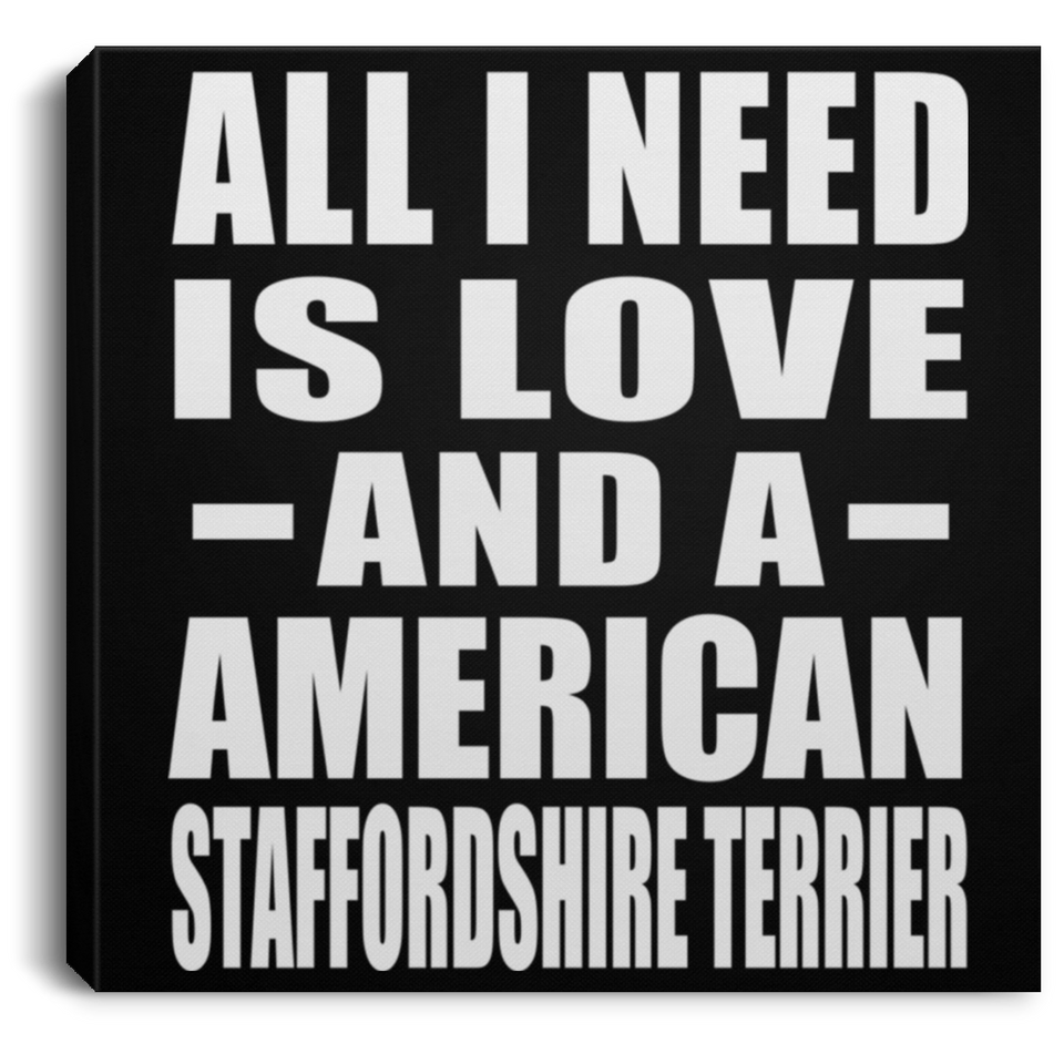 All I Need Is Love And A American Staffordshire Terrier - Canvas Square
