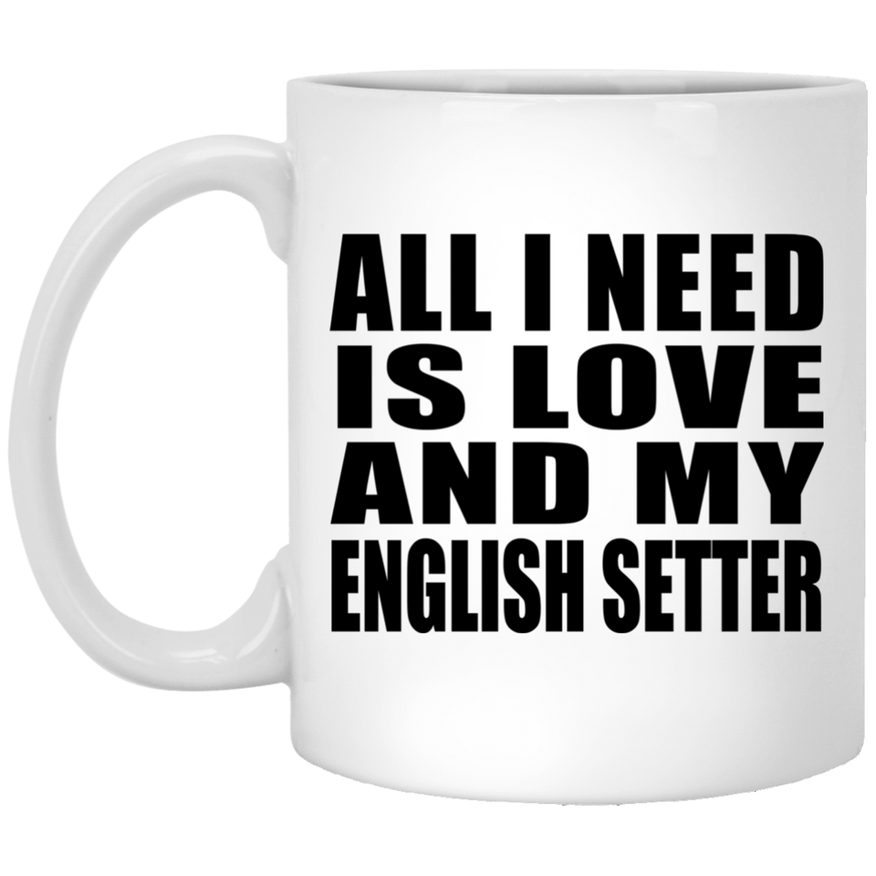 All I Need Is Love And My English Setter - 11 Oz Coffee Mug