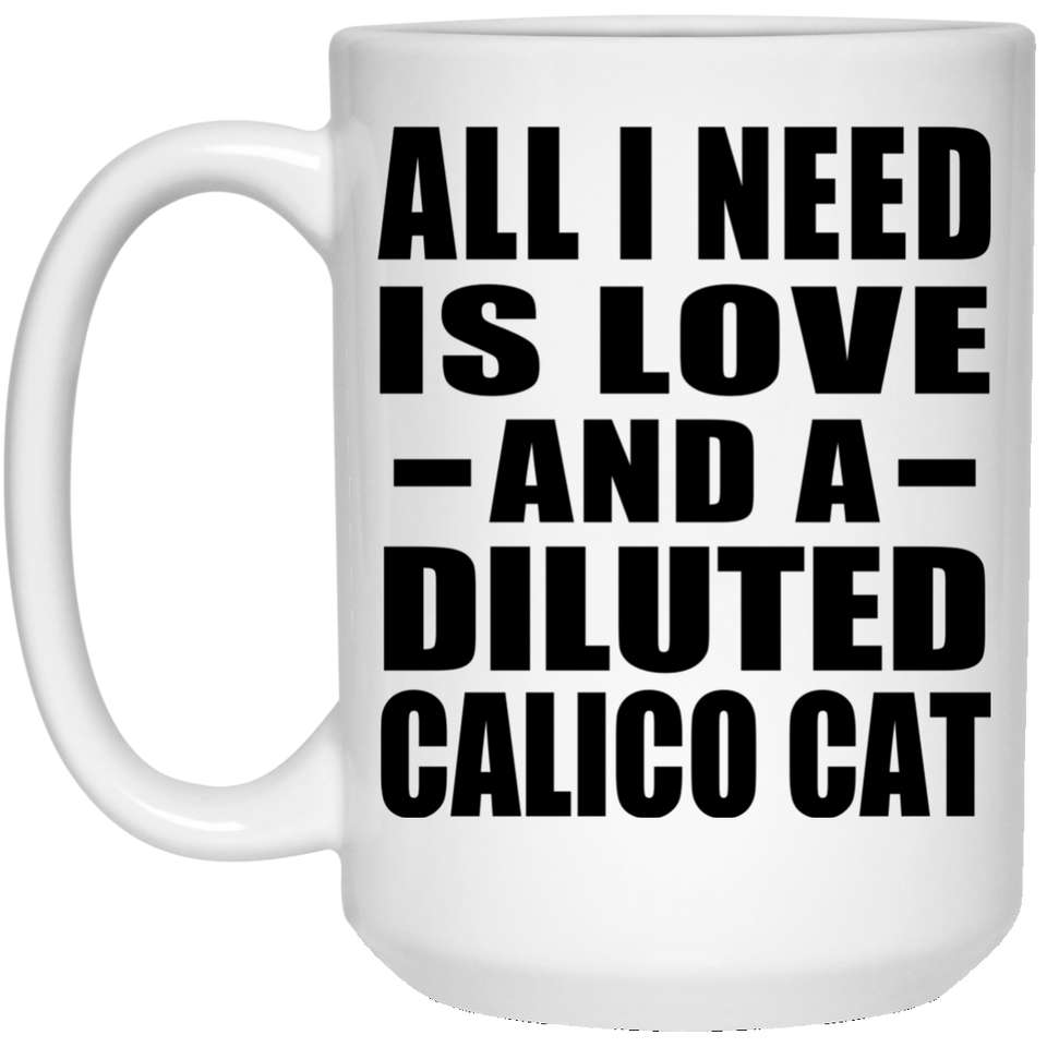 All I Need Is Love And A Diluted Calico Cat - 15 Oz Coffee Mug