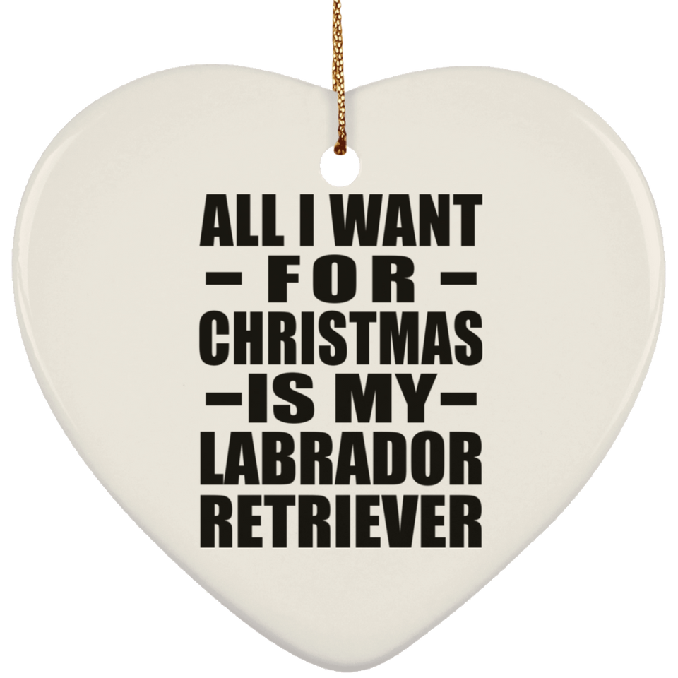 All I Want For Christmas Is My Labrador Retriever - Heart Ornament