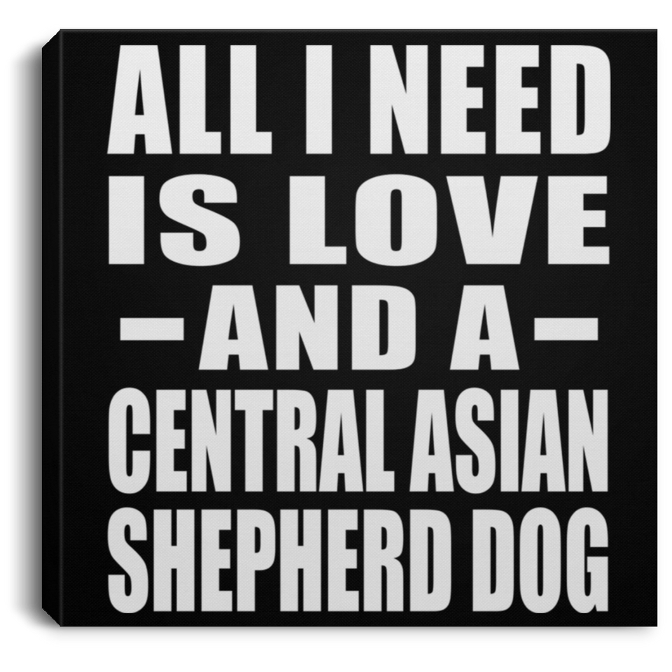 All I Need Is Love And A Central Asian Shepherd Dog - Canvas Square