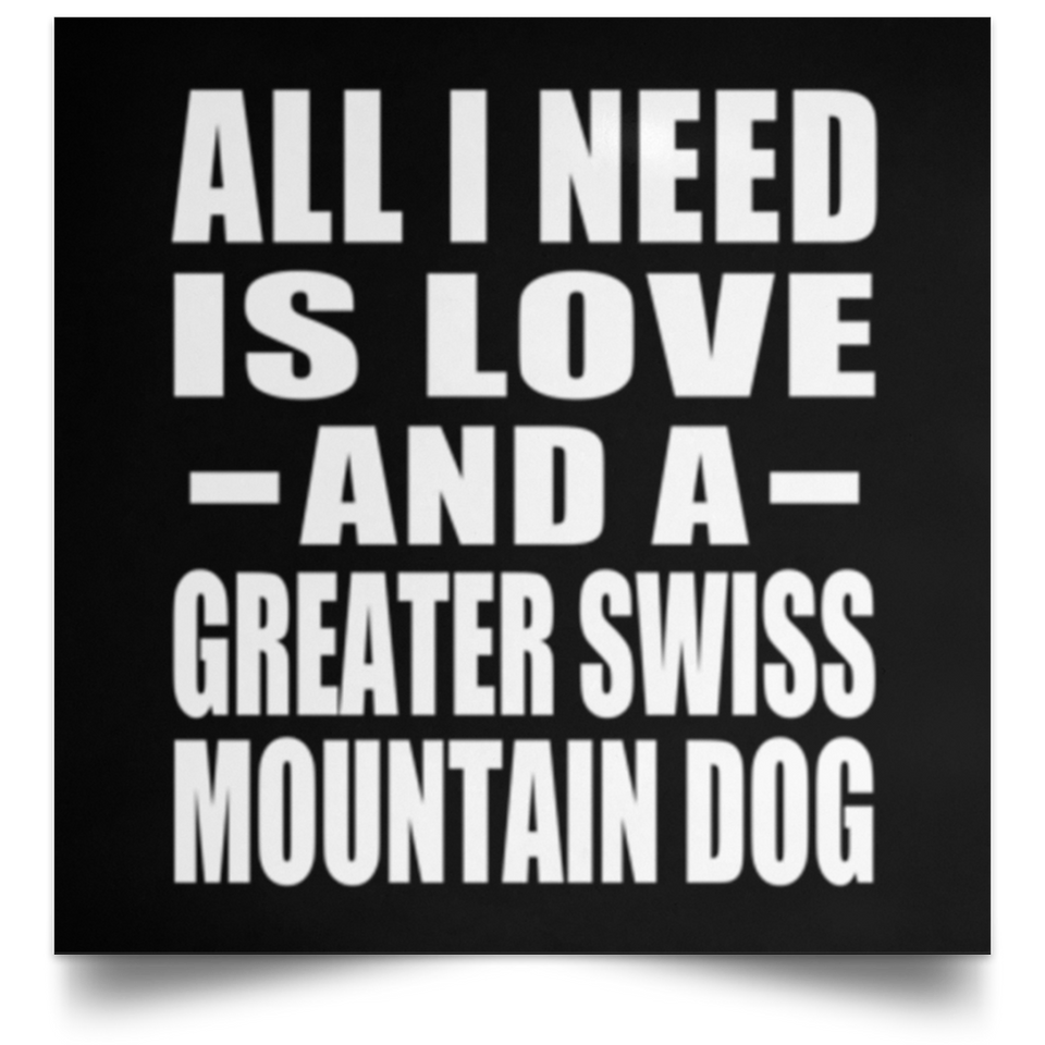 All I Need Is Love And A Greater Swiss Mountain Dog - Poster Square