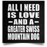 All I Need Is Love And A Greater Swiss Mountain Dog - Poster Square