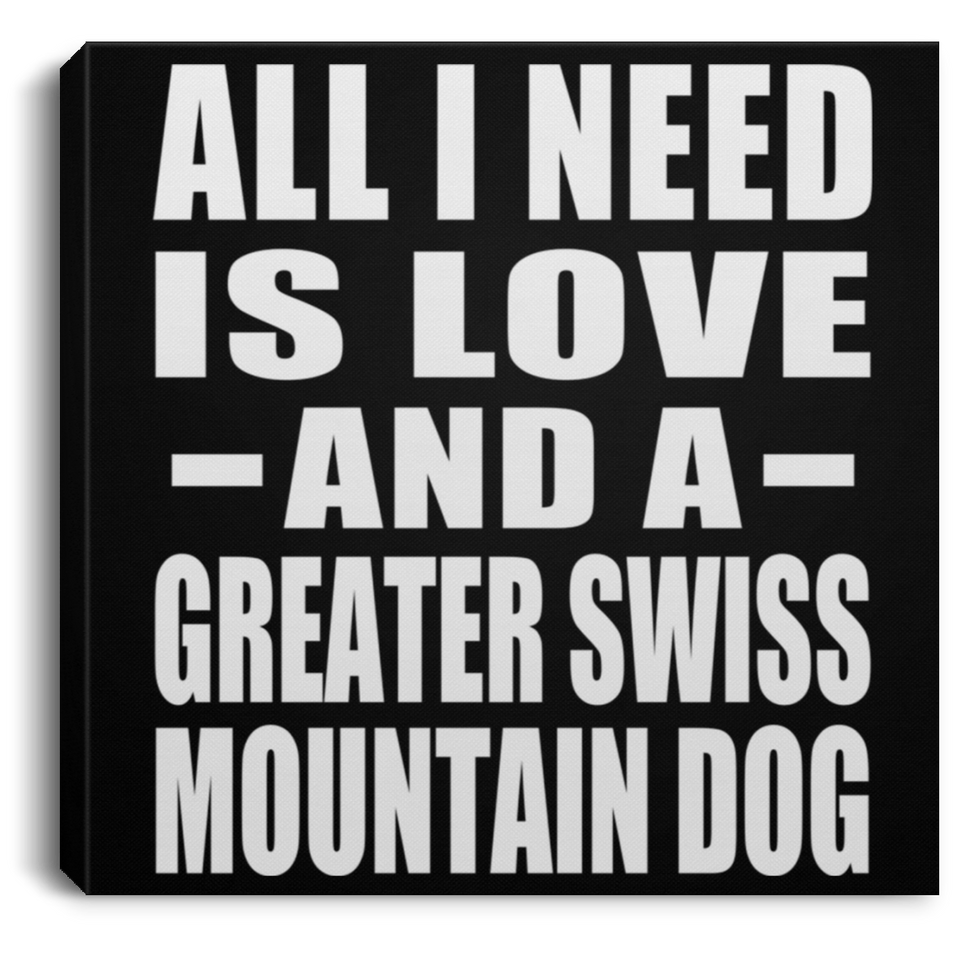 All I Need Is Love And A Greater Swiss Mountain Dog - Canvas Square