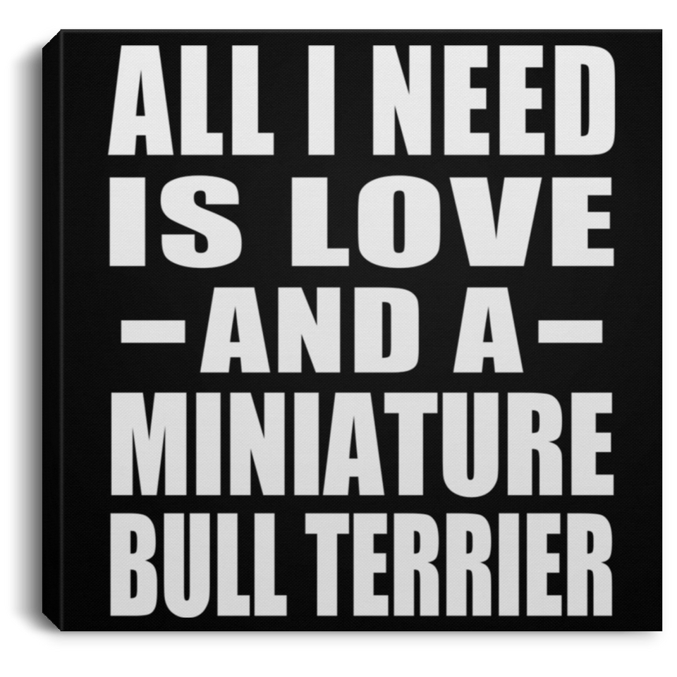 All I Need Is Love And A Miniature Bull Terrier - Canvas Square