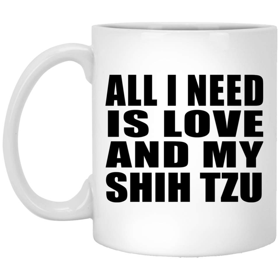 All I Need Is Love And My Shih Tzu - 11 Oz Coffee Mug
