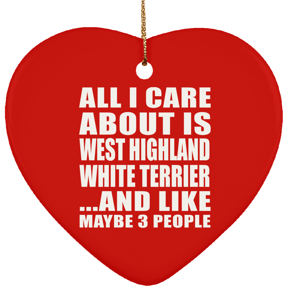 All I Care About Is West Highland White Terrier - Heart Ornament