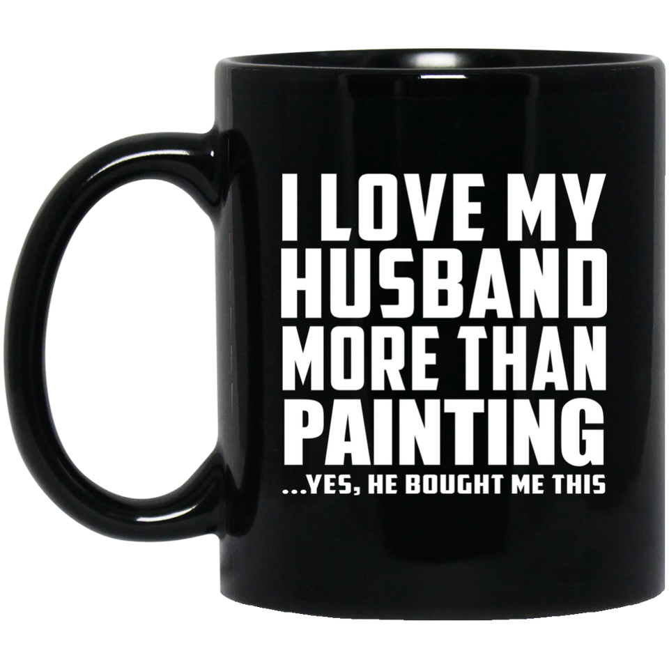 I Love My Husband More Than Painting - 11 Oz Coffee Mug Black