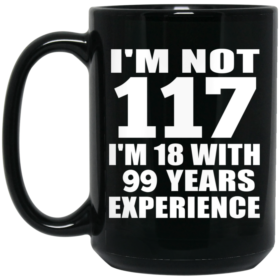 117th Birthday I'm Not 117 I'm 18 With 99 Years Experience - 15oz Coffee Mug Black