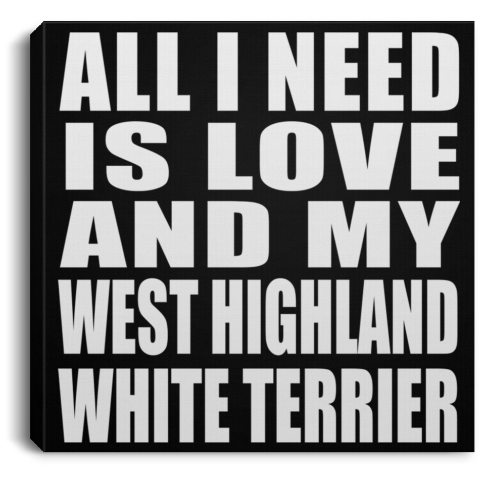All I Need Is Love And My West Highland White Terrier - Canvas Square