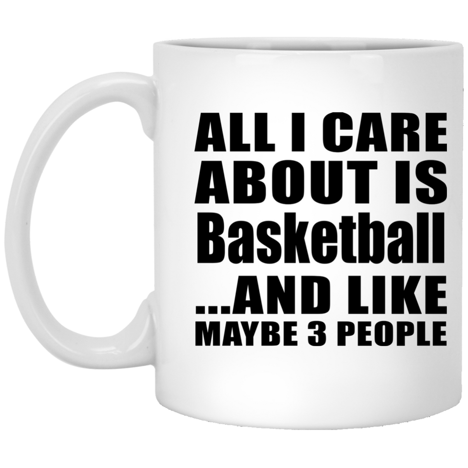 All I Care About Is Basketball - 11 Oz Coffee Mug