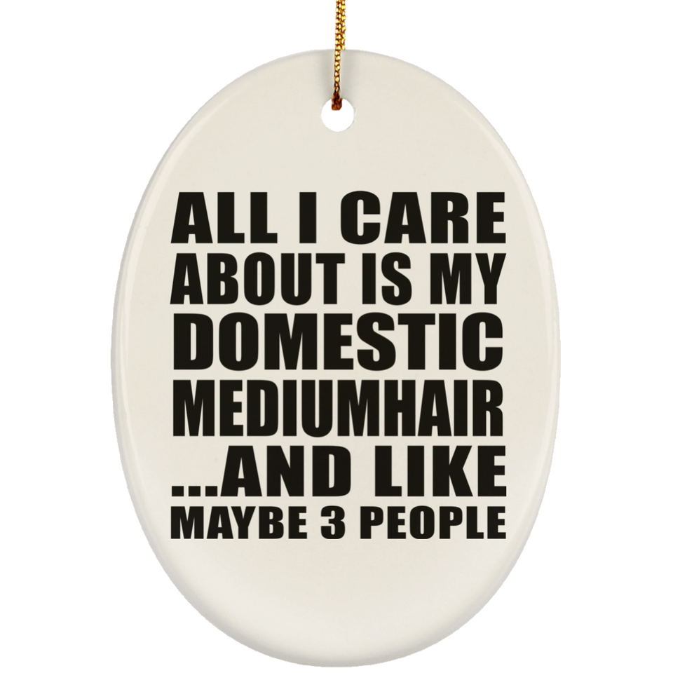 All I Care About Is My Domestic Mediumhair - Oval Ornament