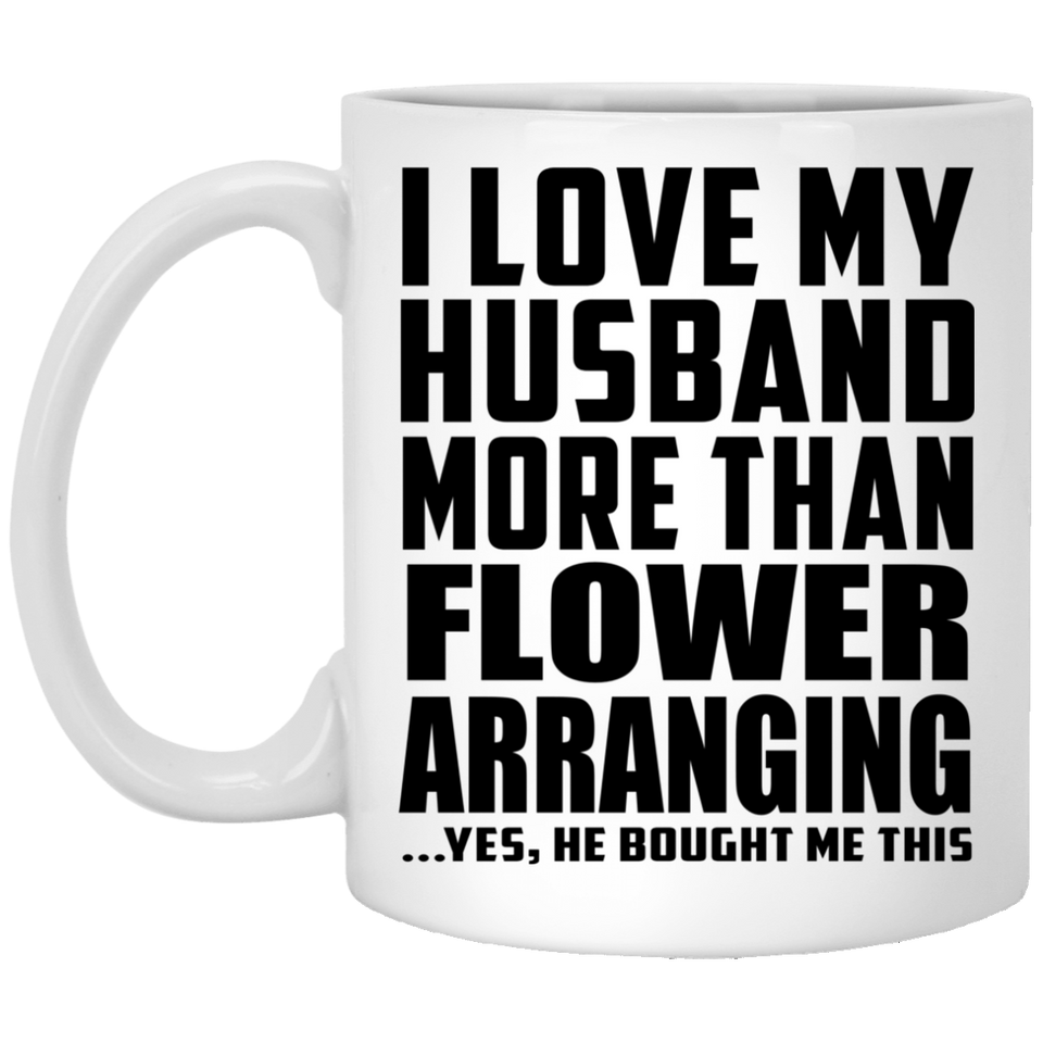 I Love My Husband More Than Flower Arranging - 11 Oz Coffee Mug