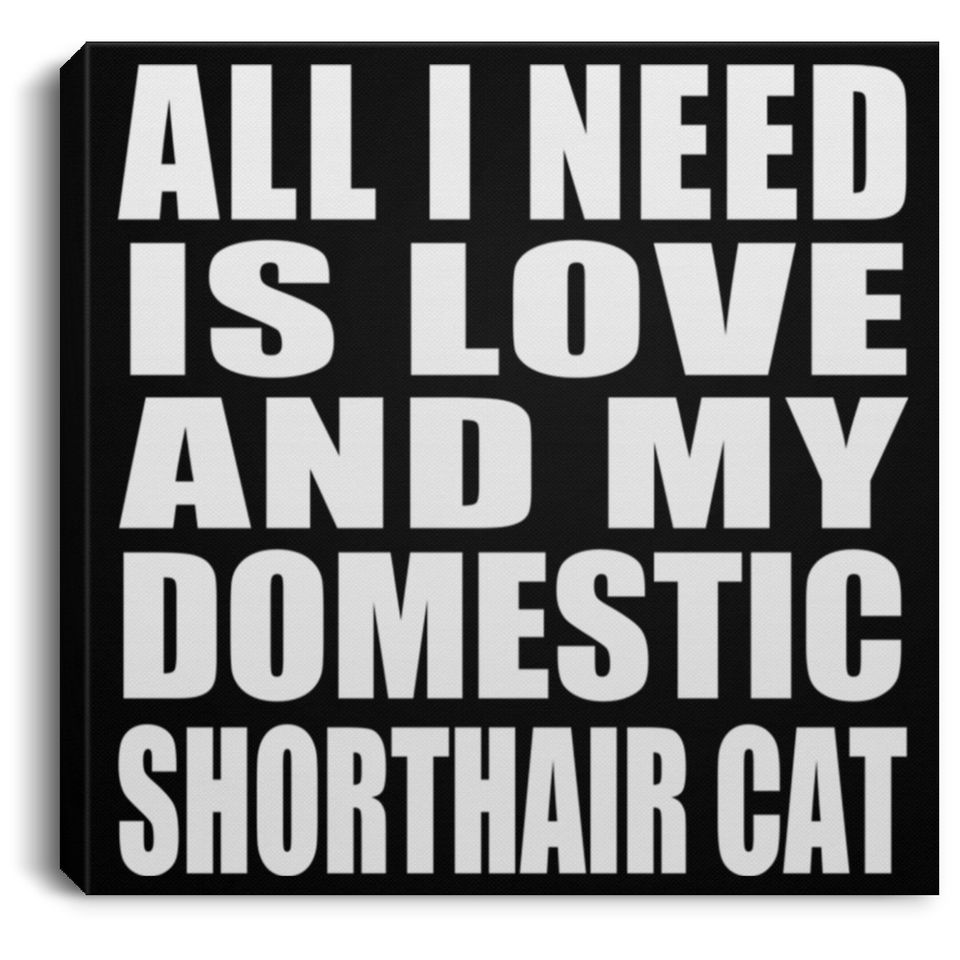 All I Need Is Love And My Domestic Shorthair Cat - Canvas Square