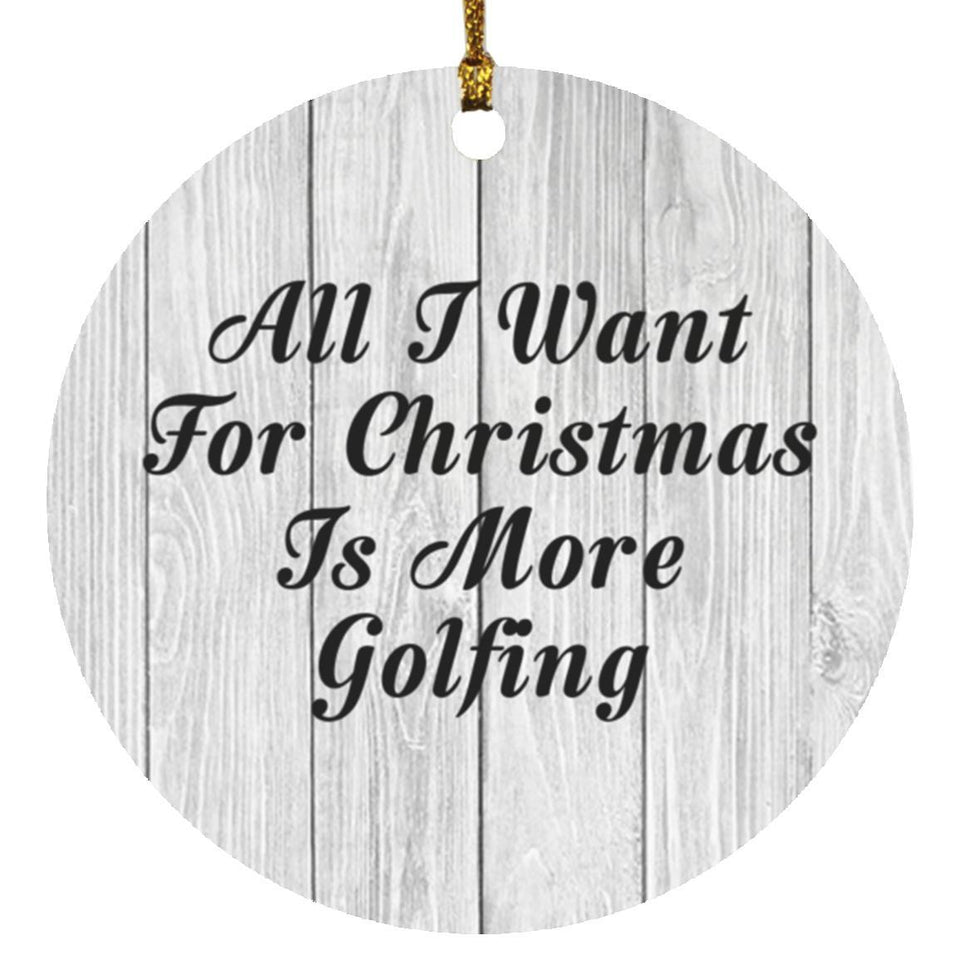 All I Want For Christmas Is More Golfing - Circle Ornament F