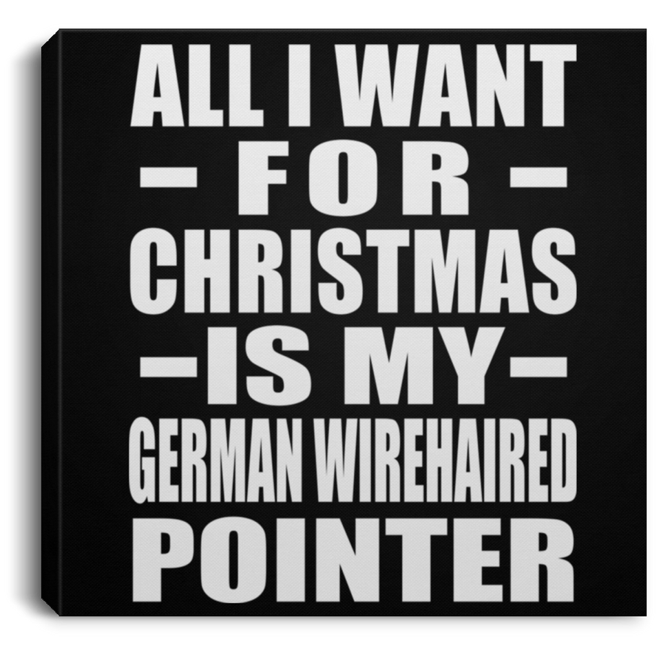 All I Want For Christmas Is My German Wirehaired Pointer - Canvas Square