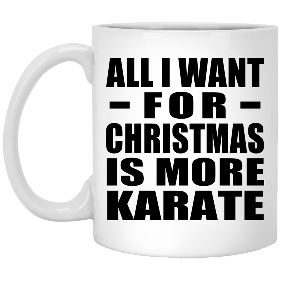 All I Want For Christmas Is More Karate - 11 Oz Coffee Mug