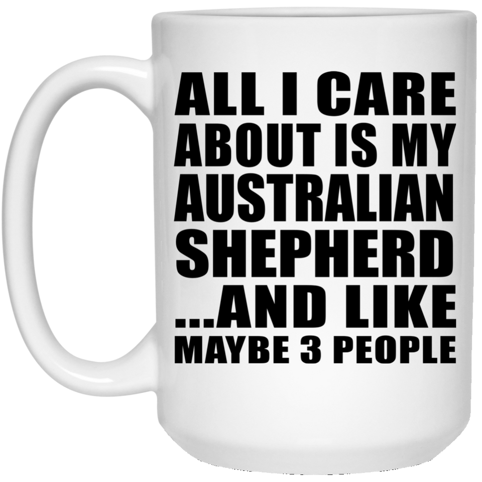 All I Care About Is My Australian Shepherd - 15 Oz Coffee Mug