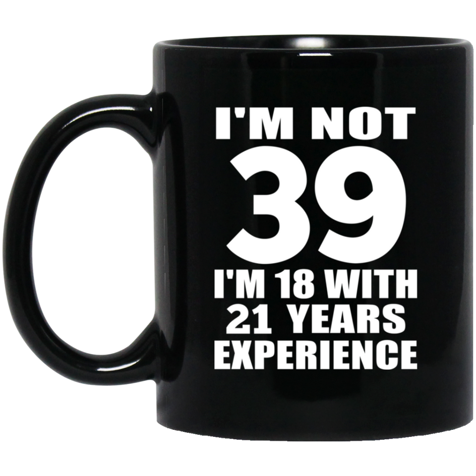 39th Birthday I'm Not 39 I'm 18 With 21 Years Experience - 11oz Coffee Mug Black
