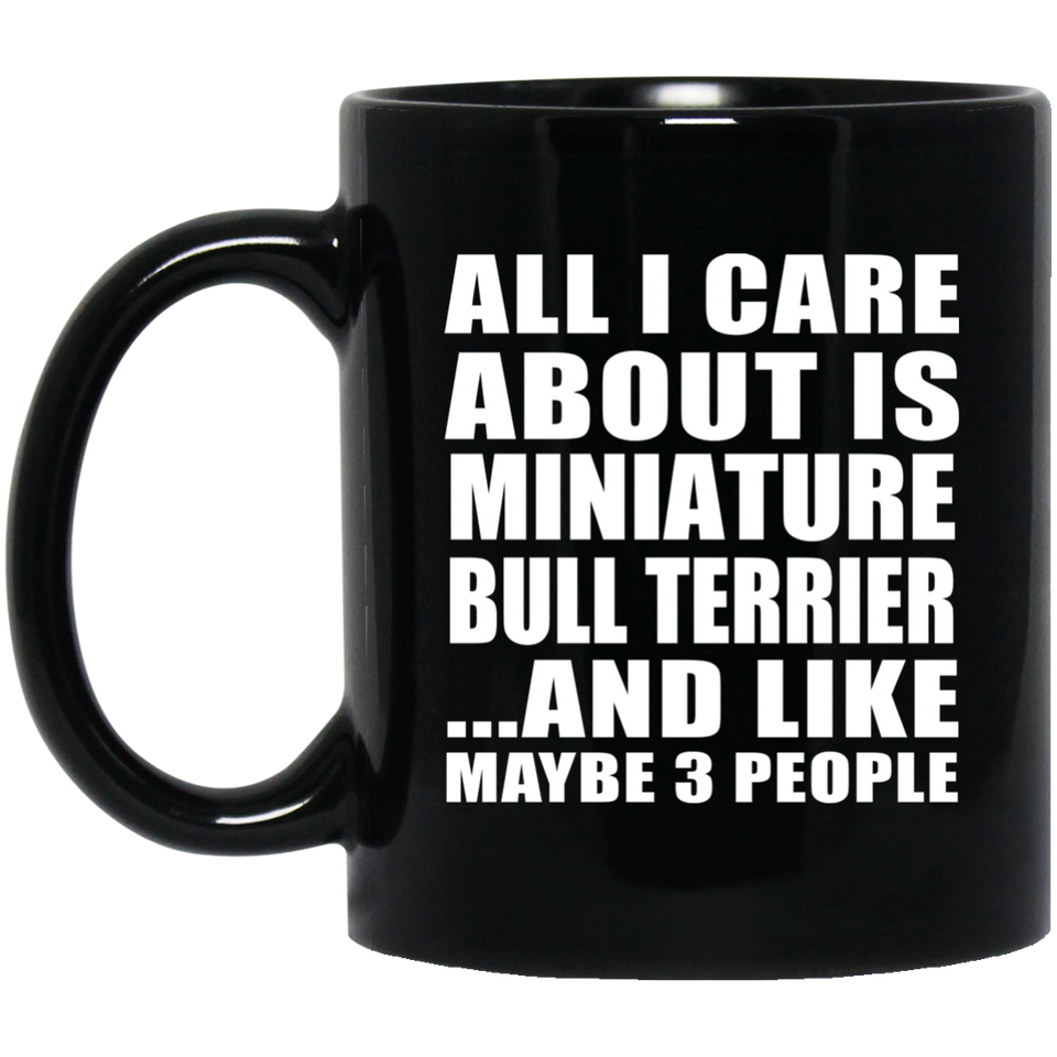 All I Care About Is Miniature Bull Terrier - 11 Oz Coffee Mug Black