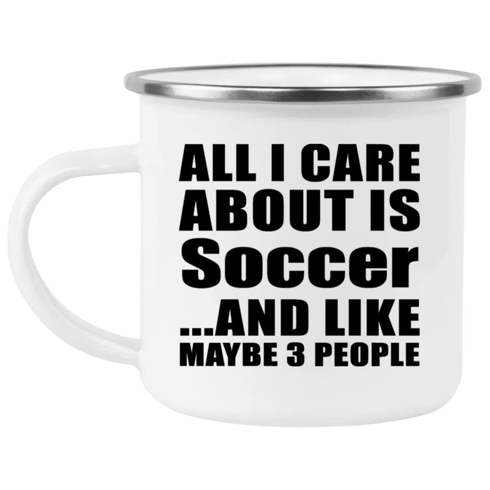 All I Care About Is Soccer - 12oz Camping Mug