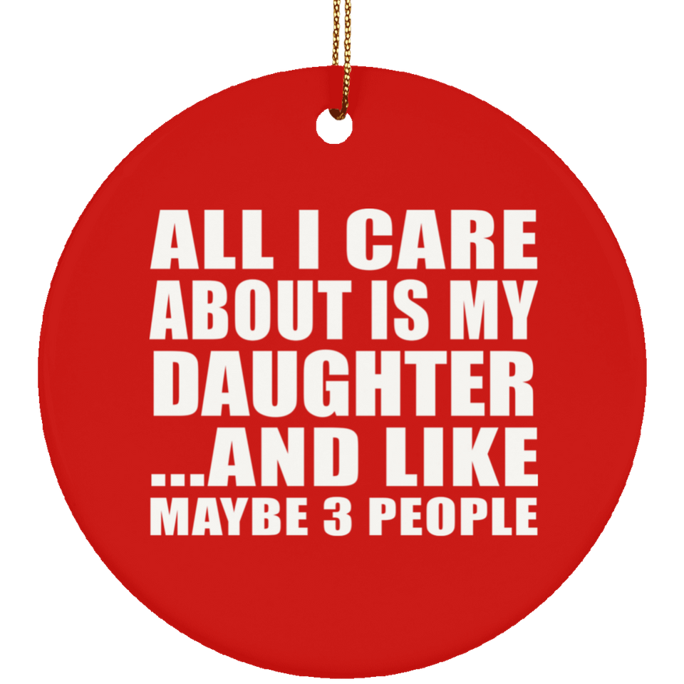 All I Care About Is My Daughter - Circle Ornament