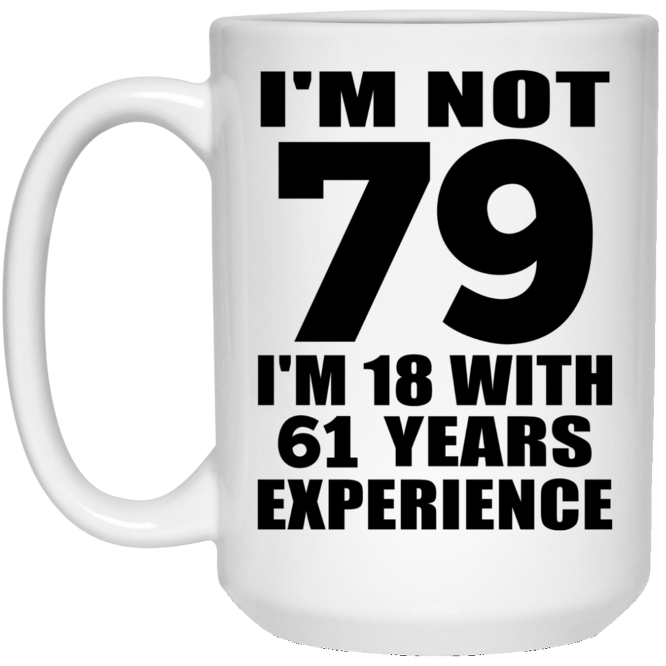 79th Birthday I'm Not 79 I'm 18 With 61 Years Experience - 15oz Coffee Mug