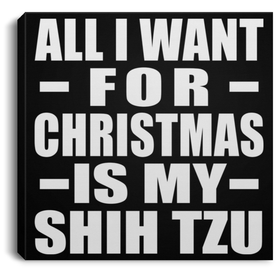 All I Want For Christmas Is My Shih Tzu - Canvas Square