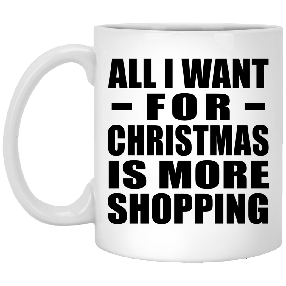 All I Want For Christmas Is More Shopping - 11 Oz Coffee Mug