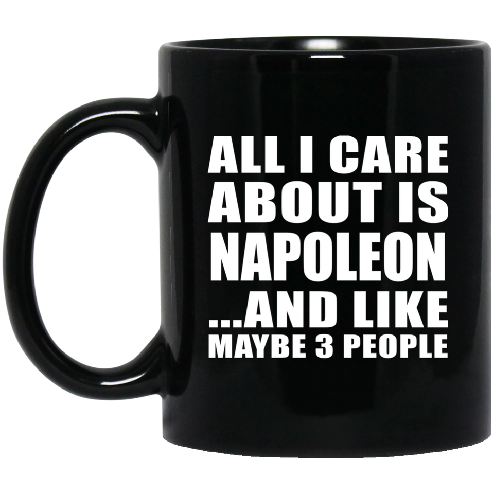All I Care About Is Napoleon - 11 Oz Coffee Mug Black
