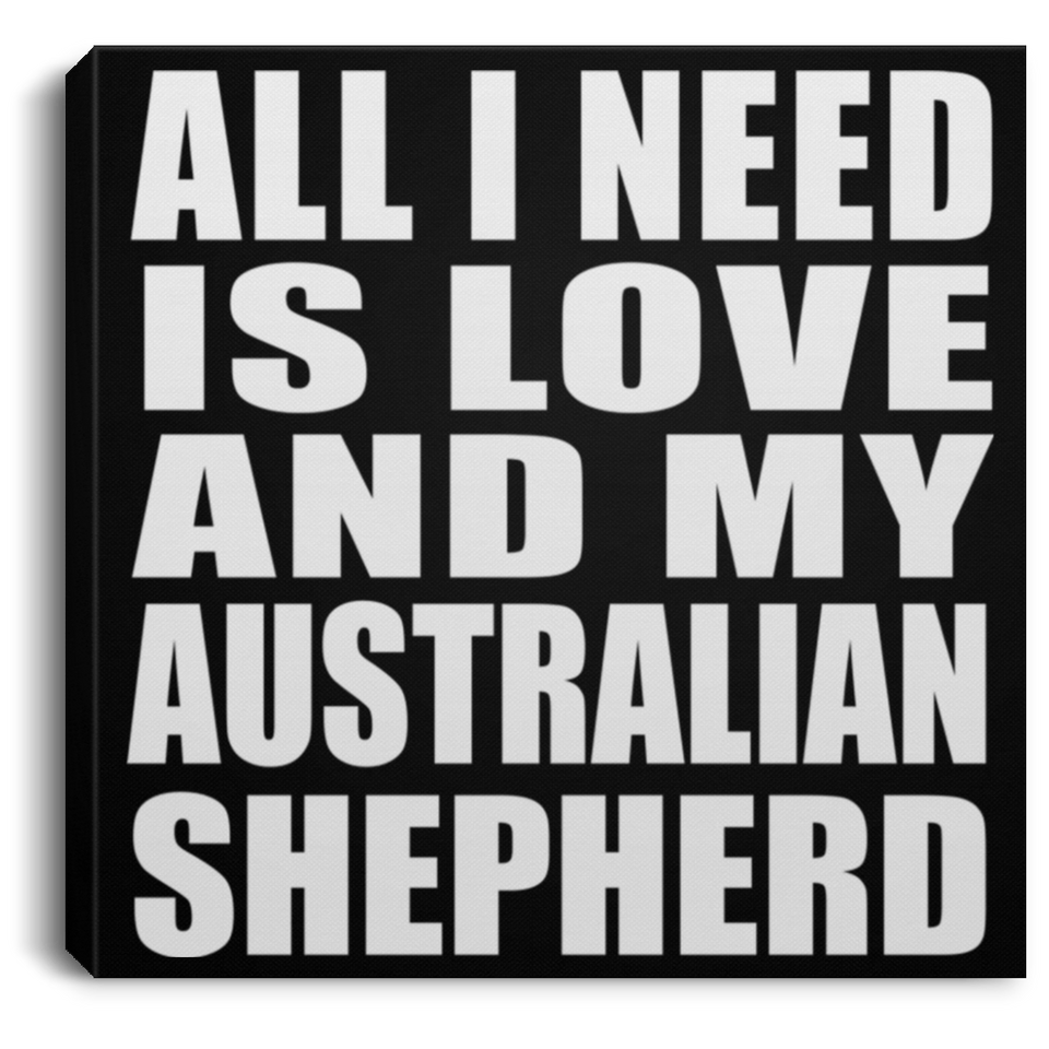 All I Need Is Love And My Australian Shepherd - Canvas Square