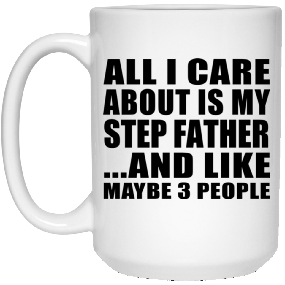 All I Care About Is My Step Father - 15 Oz Coffee Mug