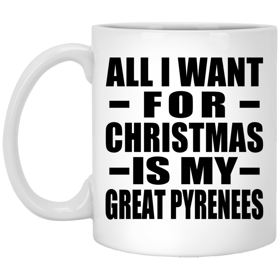 All I Want For Christmas Is My Great Pyrenees - 11 Oz Coffee Mug