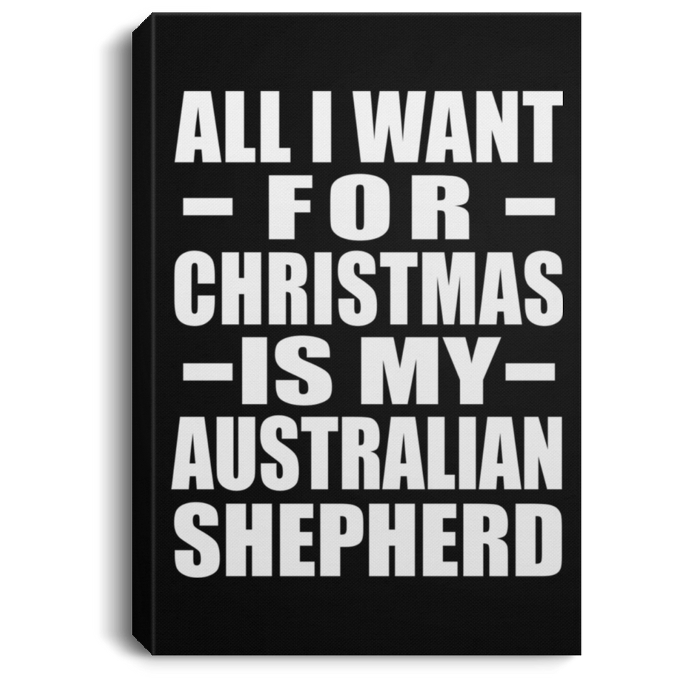 All I Want For Christmas Is My Australian Shepherd - Canvas Portrait